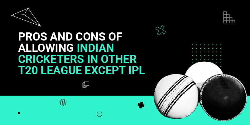 Pros & Cons of allowing Indian Cricketers in Other T20 League except IPL
